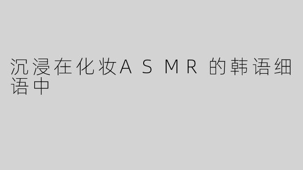 沉浸在化妆ASMR的韩语细语中