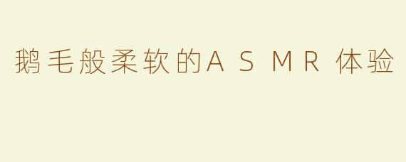 鹅毛般柔软的ASMR体验