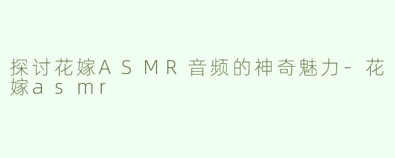 探讨花嫁ASMR音频的神奇魅力-花嫁asmr