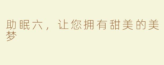助眠六，让您拥有甜美的美梦