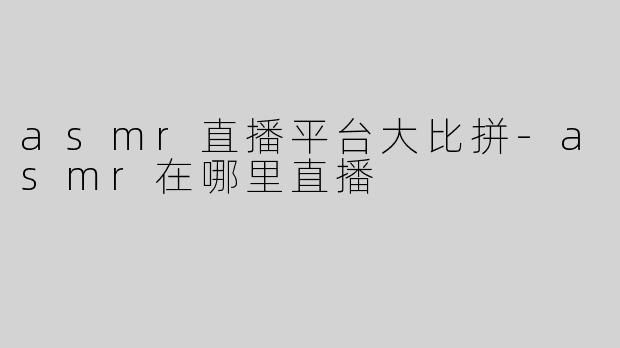 asmr直播平台大比拼-asmr在哪里直播