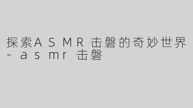 探索ASMR击磐的奇妙世界-asmr击磐