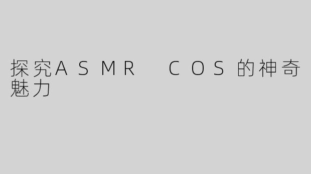 探究ASMR COS的神奇魅力