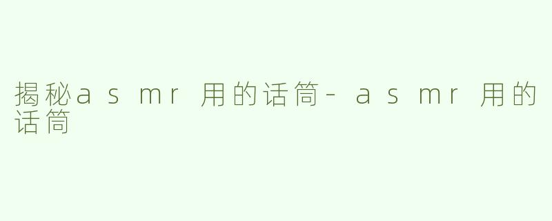 揭秘asmr用的话筒-asmr用的话筒