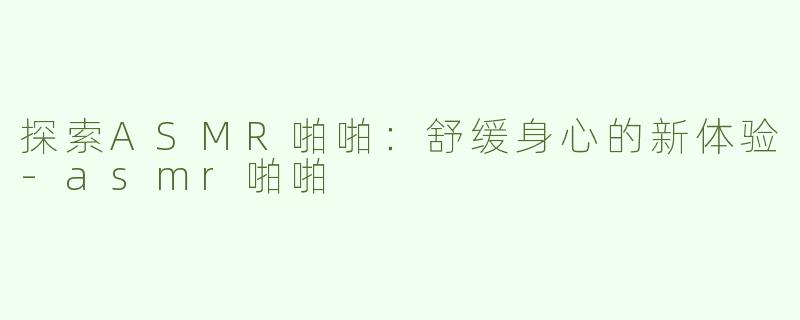 探索ASMR啪啪：舒缓身心的新体验