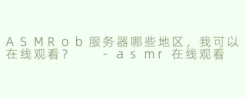 ASMRob服务器哪些地区，我可以在线观看？  