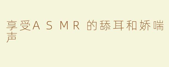 享受ASMR的舔耳和娇喘声