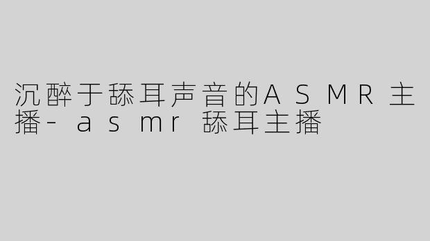 沉醉于舔耳声音的ASMR主播-asmr舔耳主播