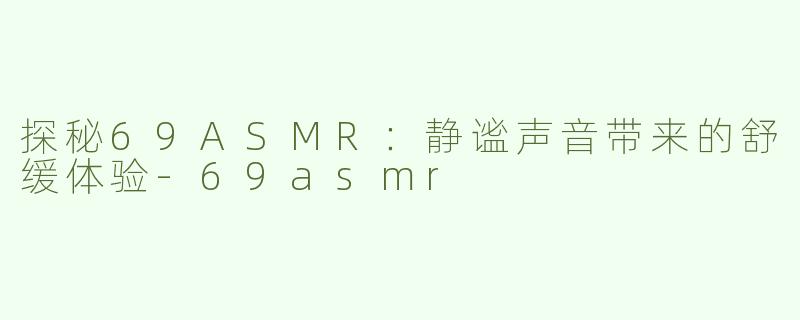 探秘69ASMR：静谧声音带来的舒缓体验-69asmr