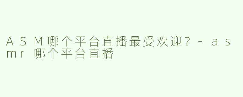 ASM哪个平台直播最受欢迎？-asmr哪个平台直播