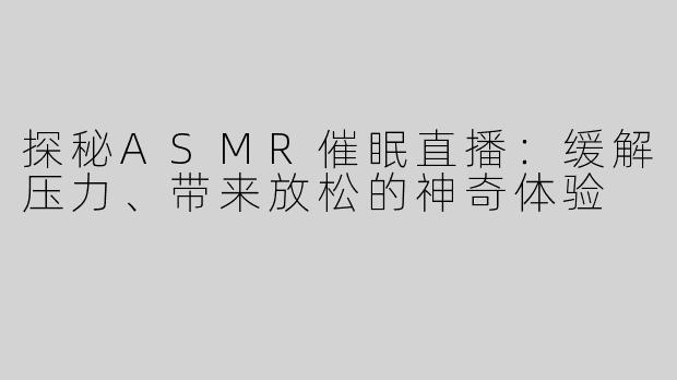 探秘ASMR催眠直播：缓解压力、带来放松的神奇体验