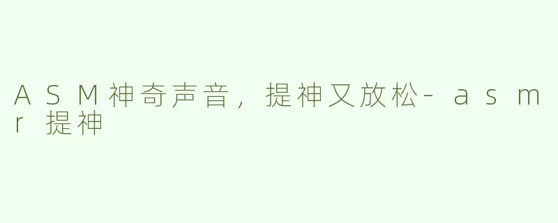 ASM神奇声音，提神又放松-asmr提神