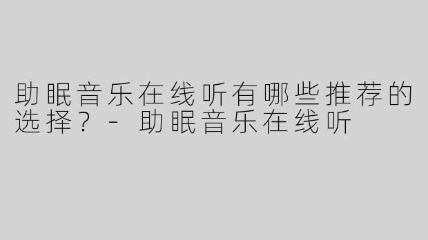 助眠音乐在线听有哪些推荐的选择？