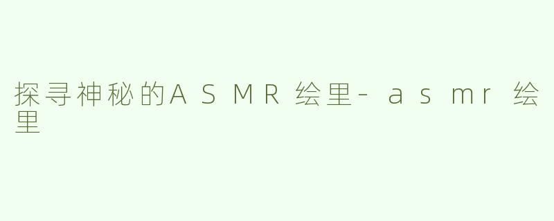 探寻神秘的ASMR绘里-asmr绘里