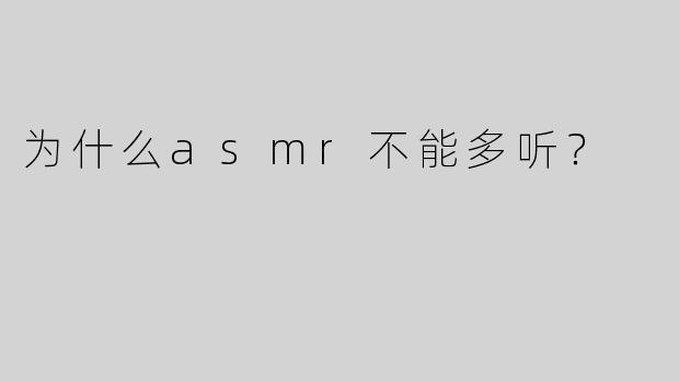 为什么asmr不能多听？