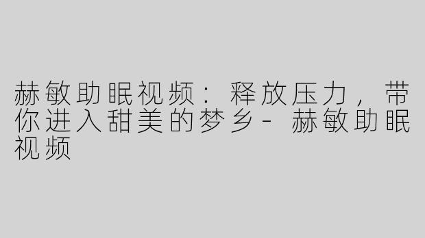 赫敏助眠视频：释放压力，带你进入甜美的梦乡-赫敏助眠视频