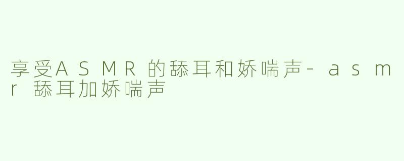 享受ASMR的舔耳和娇喘声-asmr舔耳加娇喘声