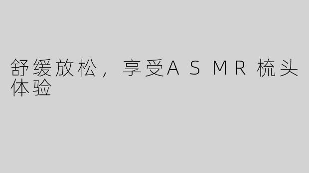 舒缓放松，享受ASMR梳头体验
