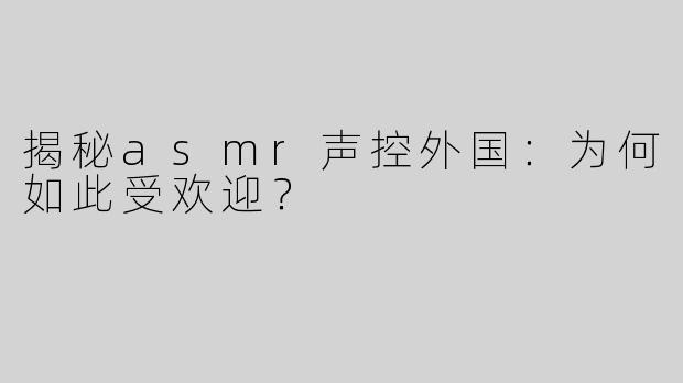 揭秘asmr声控外国：为何如此受欢迎？