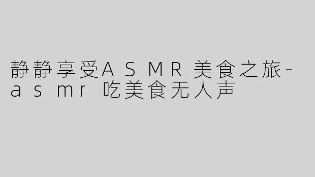 静静享受ASMR美食之旅-asmr吃美食无人声