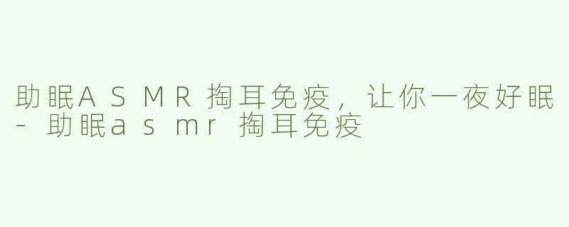 助眠ASMR掏耳免疫，让你一夜好眠-助眠asmr掏耳免疫
