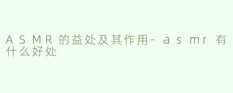 ASMR的益处及其作用-asmr有什么好处
