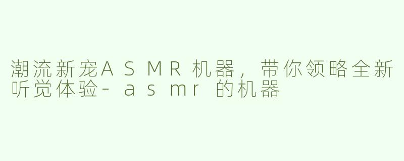 潮流新宠ASMR机器，带你领略全新听觉体验-asmr的机器