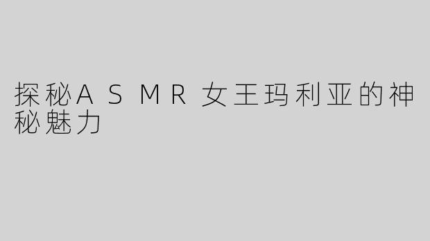 探秘ASMR女王玛利亚的神秘魅力
