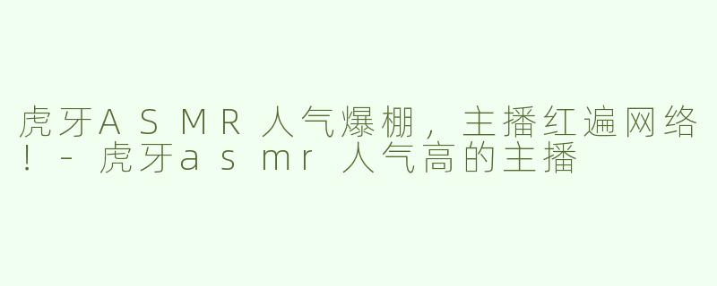 虎牙ASMR人气爆棚，主播红遍网络！