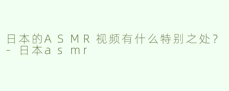 日本的ASMR视频有什么特别之处？