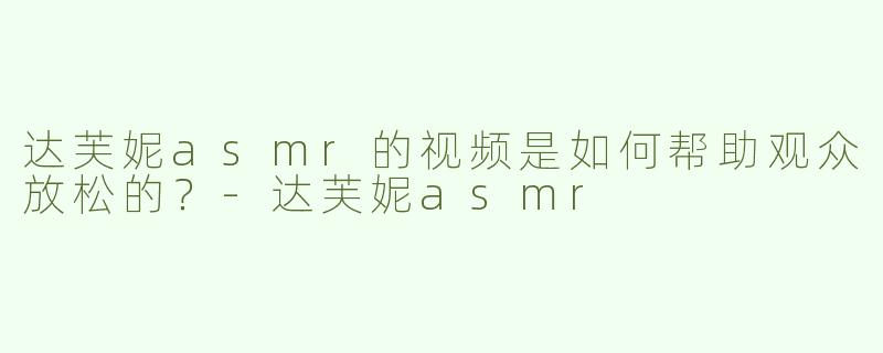 达芙妮asmr的视频是如何帮助观众放松的？