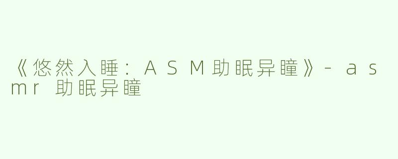 《悠然入睡：ASM助眠异瞳》-asmr助眠异瞳
