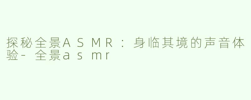 探秘全景ASMR：身临其境的声音体验-全景asmr