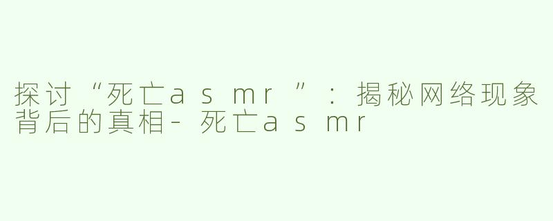 探讨“死亡asmr”：揭秘网络现象背后的真相