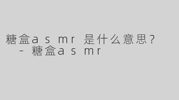 糖盒asmr是什么意思？  