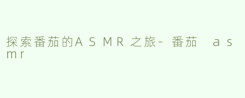 探索番茄的ASMR之旅-番茄 asmr