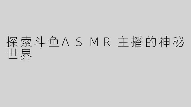 探索斗鱼ASMR主播的神秘世界