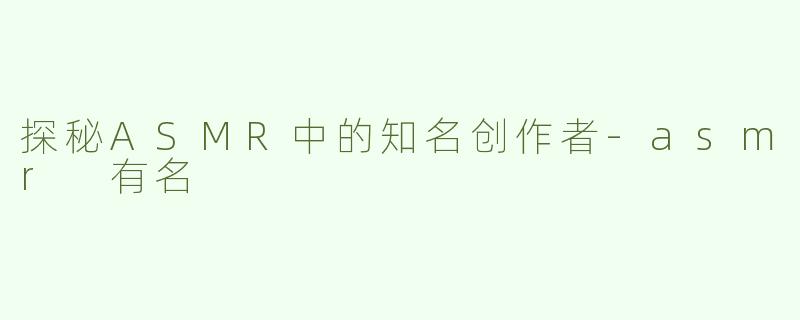 探秘ASMR中的知名创作者-asmr 有名