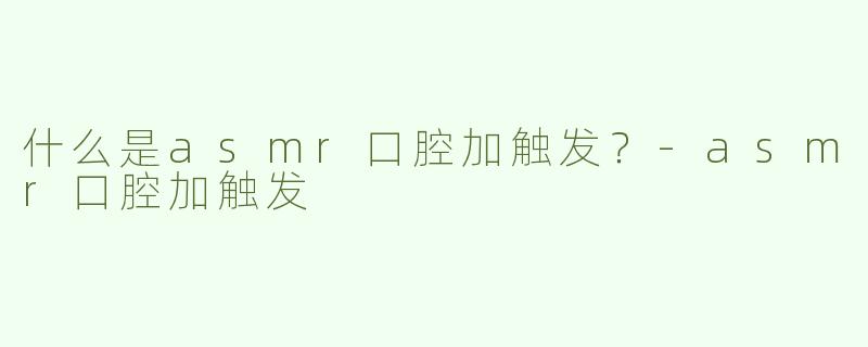 什么是asmr口腔加触发？
