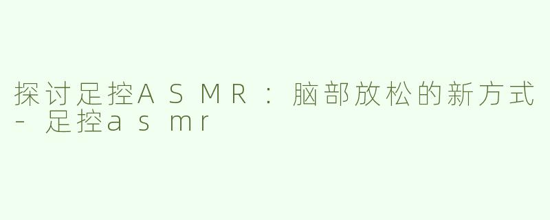探讨足控ASMR：脑部放松的新方式-足控asmr