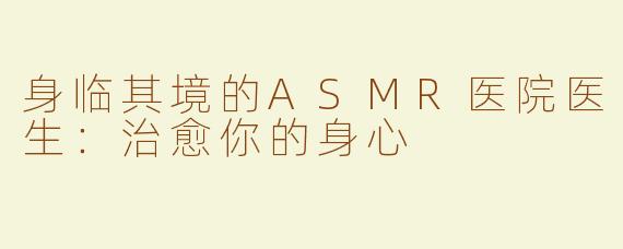 身临其境的ASMR医院医生：治愈你的身心