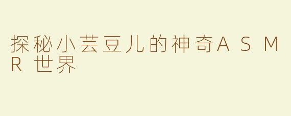 探秘小芸豆儿的神奇ASMR世界