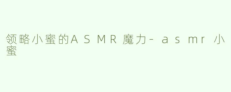 领略小蜜的ASMR魔力-asmr小蜜