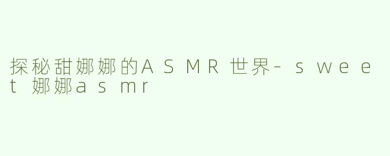 探秘甜娜娜的ASMR世界