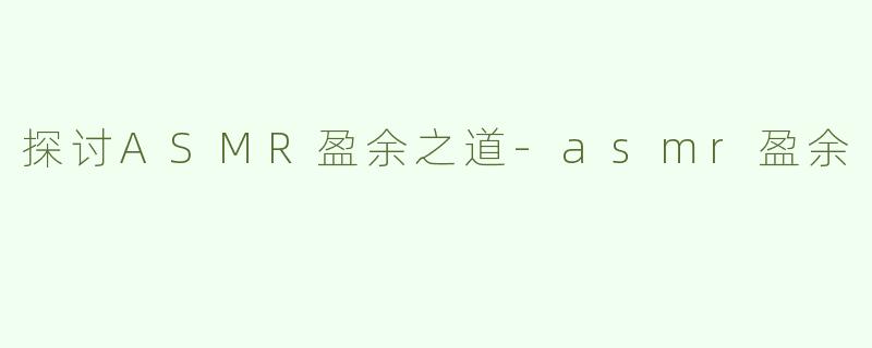 探讨ASMR盈余之道-asmr盈余