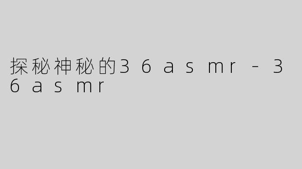 探秘神秘的36asmr