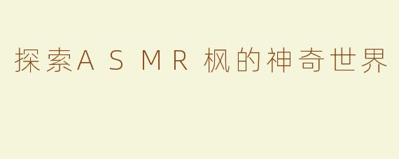 探索ASMR枫的神奇世界