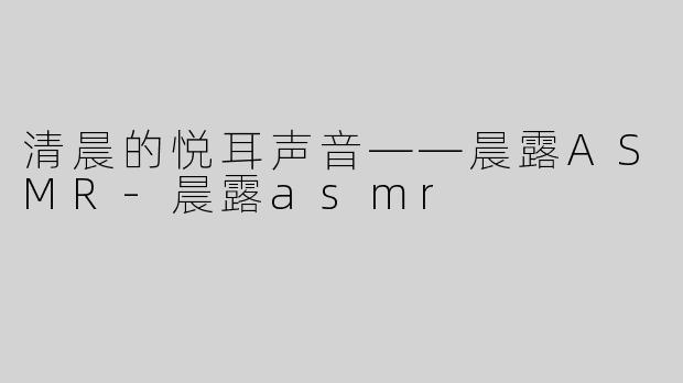 清晨的悦耳声音——晨露ASMR-晨露asmr