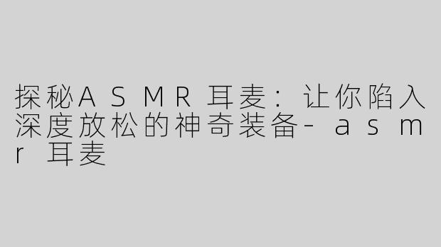 探秘ASMR耳麦：让你陷入深度放松的神奇装备