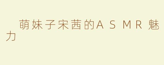  萌妹子宋茜的ASMR魅力